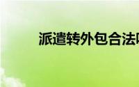 派遣转外包合法吗（派遣转外包）