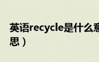 英语recycle是什么意思（recycled是什么意思）