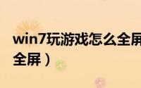 win7玩游戏怎么全屏模式（win7玩游戏怎么全屏）
