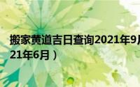 搬家黄道吉日查询2021年9月老黄历（搬家黄道吉日查询2021年6月）