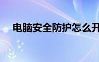电脑安全防护怎么开启（电脑安全防护）