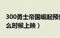 300勇士帝国崛起预告（300勇士帝国崛起什么时候上映）
