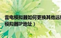 雷电模拟器如何更换其他远程工具（怎么更换自己电脑手机模拟器IP地址）
