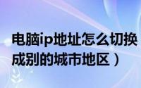 电脑ip地址怎么切换（怎么把自己电脑ip切换成别的城市地区）