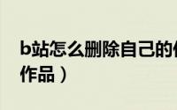 b站怎么删除自己的作品（b站如何删除投稿作品）