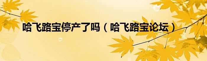 哈飛路寶停產了嗎（哈飛路寶論壇）