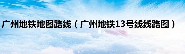 廣州地鐵地圖路線（廣州地鐵13號線線路圖）