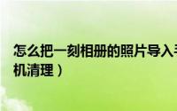 怎么把一刻相册的照片导入手机相册（一刻相册如何进行手机清理）