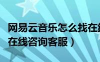 网易云音乐怎么找在线客服（网易云音乐如何在线咨询客服）