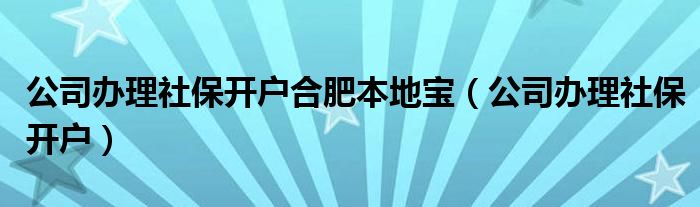 公司辦理社保開戶合肥本地寶（公司辦理社保開戶）