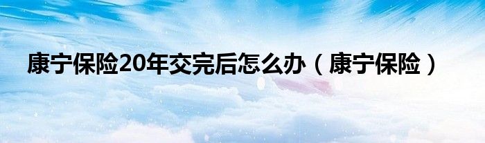 康寧保險20年交完后怎么辦（康寧保險）