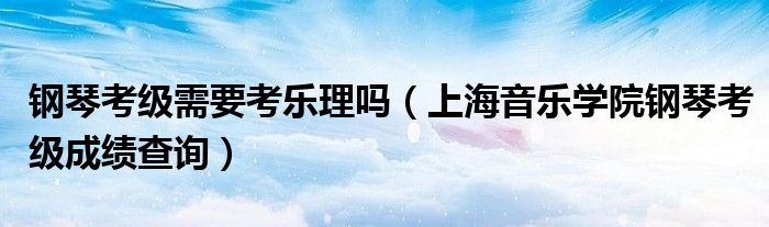 鋼琴考級需要考樂理嗎（上海音樂學院鋼琴考級成績查詢）