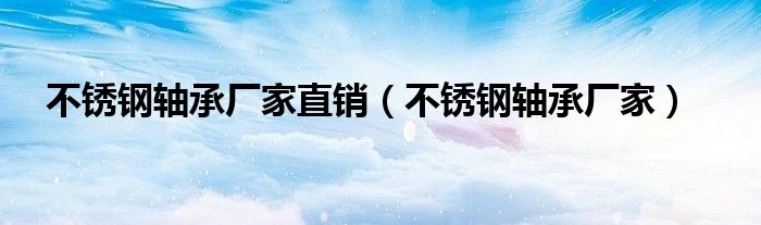 不銹鋼軸承廠家直銷（不銹鋼軸承廠家）