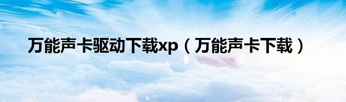 萬能聲卡驅動下載xp（萬能聲卡下載）