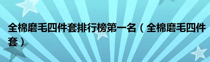 全棉磨毛四件套排行榜第一名（全棉磨毛四件套）