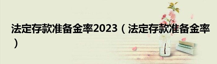 法定存款準備金率2023（法定存款準備金率）