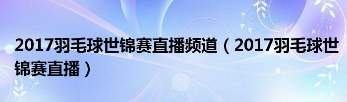2017羽毛球世錦賽直播頻道（2017羽毛球世錦賽直播）
