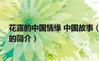 花露的中国情缘 中国故事（关于花露的中国情缘 中国故事的简介）