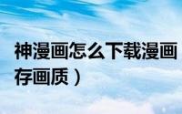 神漫画怎么下载漫画（神漫画在哪查看漫画缓存画质）