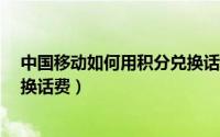 中国移动如何用积分兑换话费?（中国移动如何使用积分兑换话费）