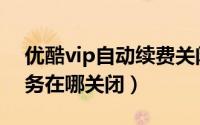 优酷vip自动续费关闭（优酷vip自动扣款服务在哪关闭）