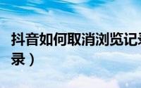 抖音如何取消浏览记录（抖音在哪取消浏览记录）