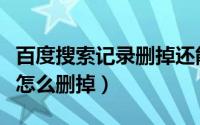 百度搜索记录删掉还能查到吗（百度搜索记录怎么删掉）