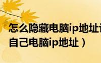 怎么隐藏电脑ip地址让别人查不到（怎么隐藏自己电脑ip地址）