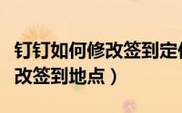 钉钉如何修改签到定位位置信息（钉钉在哪修改签到地点）
