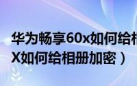 华为畅享60x如何给相册加密码（华为畅享60X如何给相册加密）