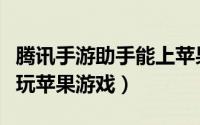 腾讯手游助手能上苹果号（腾讯手游助手怎么玩苹果游戏）