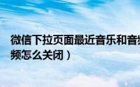 微信下拉页面最近音乐和音频怎么关掉（微信下拉音乐和音频怎么关闭）