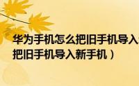 华为手机怎么把旧手机导入新手机oppo上（华为手机怎么把旧手机导入新手机）