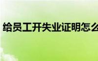 给员工开失业证明怎么写（失业证明怎么写）