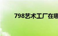 798艺术工厂在哪（798艺术工厂）