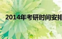 2014年考研时间安排（2014年考研时间）