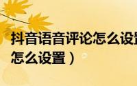 抖音语音评论怎么设置成私密（抖音语音评论怎么设置）