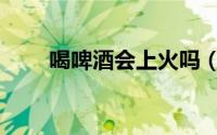 喝啤酒会上火吗（只喝啤酒会胖吗）