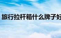 旅行拉杆箱什么牌子好（拉杆箱什么牌子好）