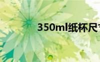 350ml纸杯尺寸（纸杯尺寸）
