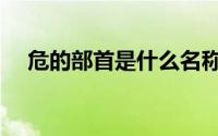 危的部首是什么名称（危的部首是什么）