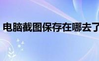 电脑截图保存在哪去了（电脑截图保存在哪）