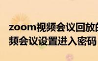 zoom视频会议回放的密码（Zoom怎么给视频会议设置进入密码）