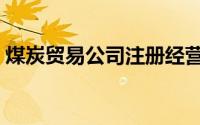 煤炭贸易公司注册经营范围（煤炭贸易公司）