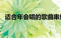 适合年会唱的歌曲串烧（适合年会唱的歌）