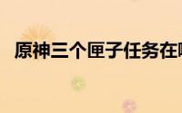 原神三个匣子任务在哪接（原神三个匣子）