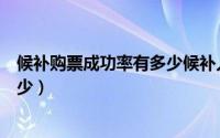 候补购票成功率有多少候补人数中等（候补购票成功率有多少）