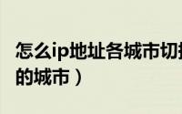怎么ip地址各城市切换（怎么把ip地址换到别的城市）