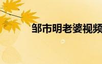 邹市明老婆视频（邹市明 老婆）