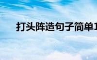 打头阵造句子简单10字（打头阵造句）